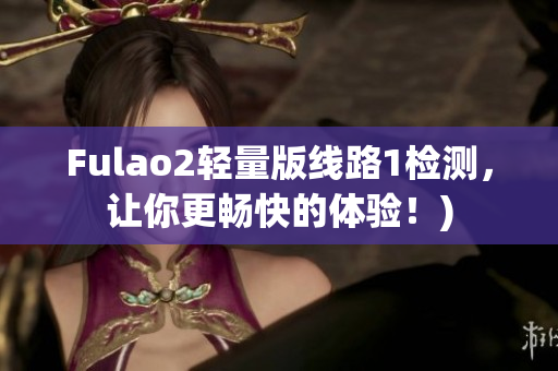 Fulao2轻量版线路1检测，让你更畅快的体验！)
