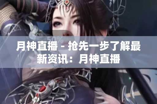 月神直播 - 抢先一步了解最新资讯：月神直播