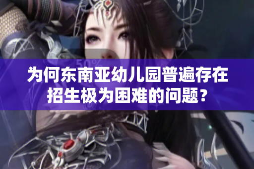 为何东南亚幼儿园普遍存在招生极为困难的问题？