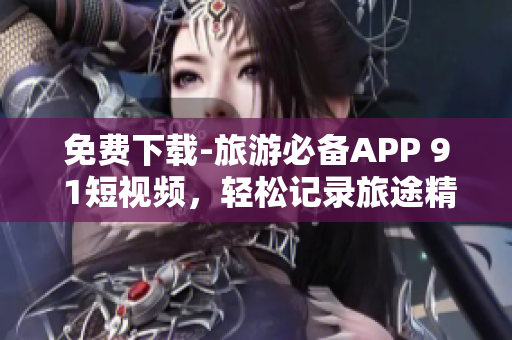 免费下载-旅游必备APP 9 1短视频，轻松记录旅途精彩瞬间