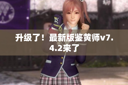升级了！最新版鉴黄师v7.4.2来了