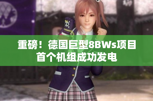重磅！德国巨型8BWs项目首个机组成功发电