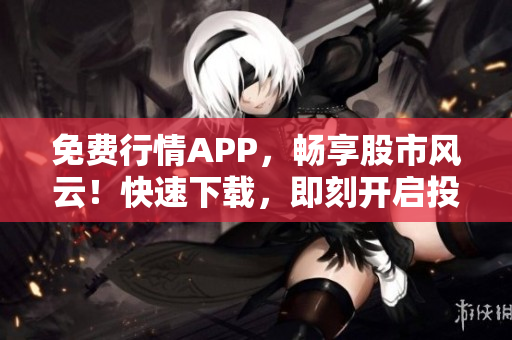 免费行情APP，畅享股市风云！快速下载，即刻开启投资之旅！