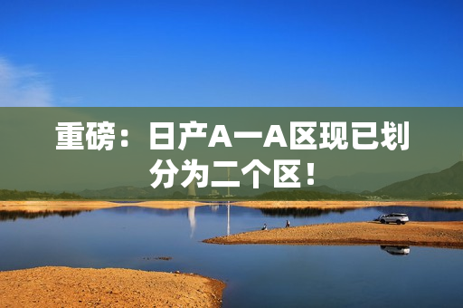 重磅：日产A一A区现已划分为二个区！