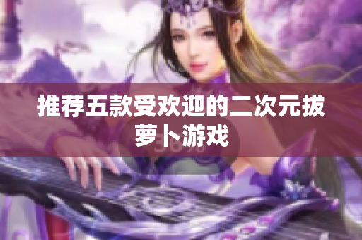 推荐五款受欢迎的二次元拔萝卜游戏