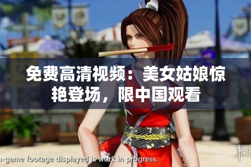 免费高清视频：美女姑娘惊艳登场，限中国观看