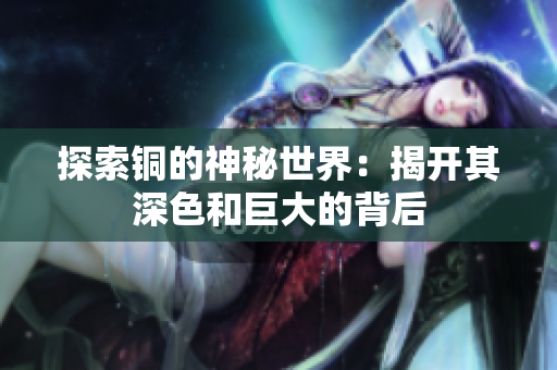 探索铜的神秘世界：揭开其深色和巨大的背后