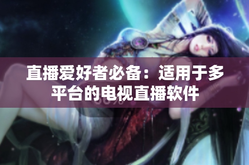 直播爱好者必备：适用于多平台的电视直播软件