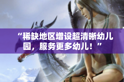 “稀缺地区增设超清晰幼儿园，服务更多幼儿！”