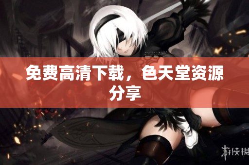 免费高清下载，色天堂资源分享
