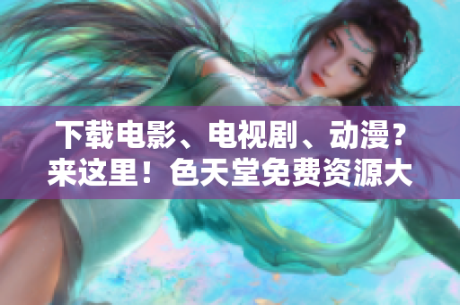 下载电影、电视剧、动漫？来这里！色天堂免费资源大放送