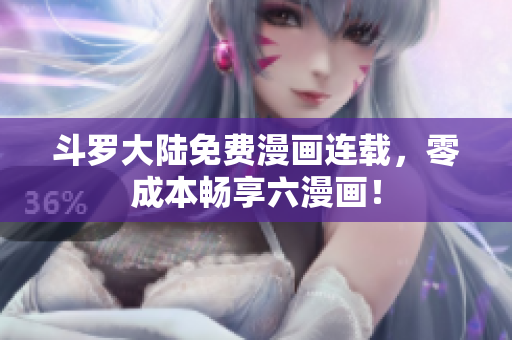 斗罗大陆免费漫画连载，零成本畅享六漫画！
