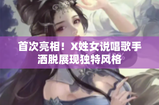 首次亮相！X姓女说唱歌手洒脱展现独特风格