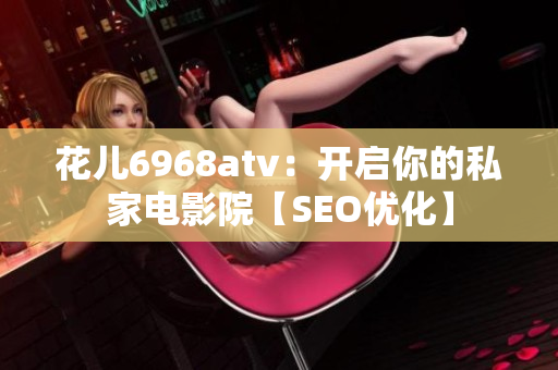 花儿6968atv：开启你的私家电影院【SEO优化】