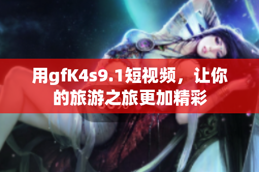用gfK4s9.1短视频，让你的旅游之旅更加精彩