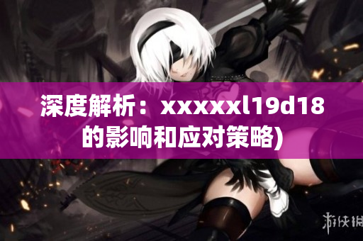 深度解析：xxxxxl19d18的影响和应对策略)
