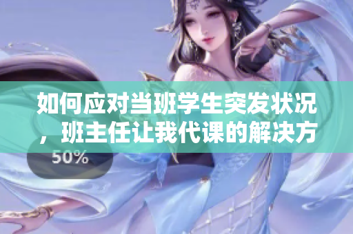 如何应对当班学生突发状况，班主任让我代课的解决方案