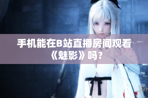 手机能在B站直播房间观看《魅影》吗？