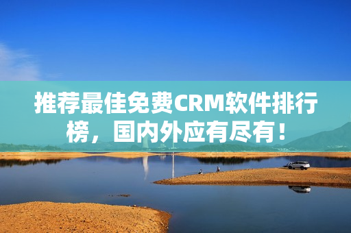 推荐最佳免费CRM软件排行榜，国内外应有尽有！
