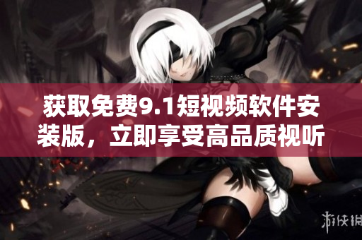 获取免费9.1短视频软件安装版，立即享受高品质视听体验