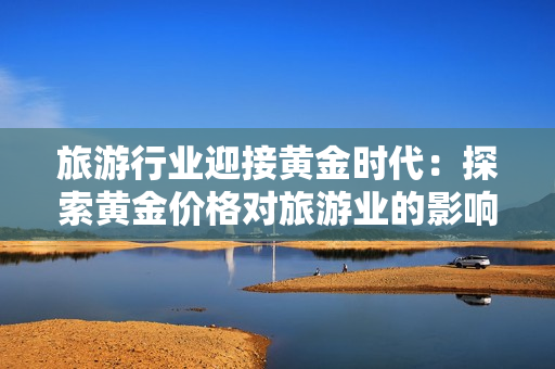 旅游行业迎接黄金时代：探索黄金价格对旅游业的影响！