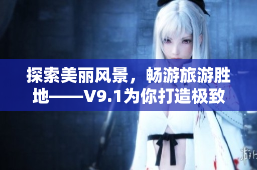 探索美丽风景，畅游旅游胜地——V9.1为你打造极致旅游体验