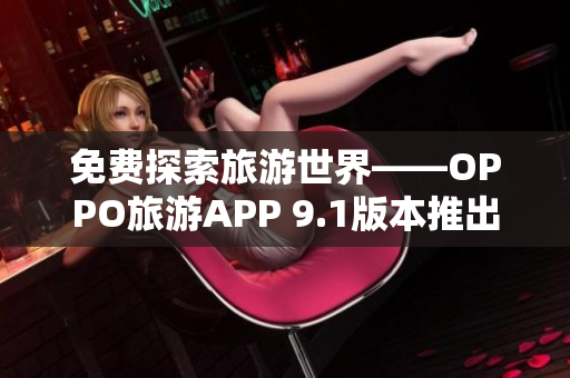 免费探索旅游世界——OPPO旅游APP 9.1版本推出！