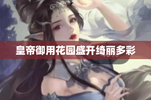 皇帝御用花园盛开绮丽多彩