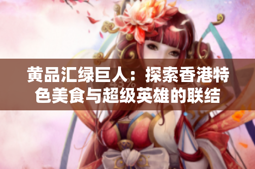 黄品汇绿巨人：探索香港特色美食与超级英雄的联结
