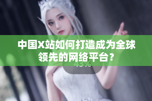 中国X站如何打造成为全球领先的网络平台？