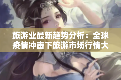旅游业最新趋势分析：全球疫情冲击下旅游市场行情大起大落