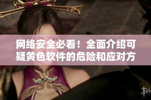 网络安全必看！全面介绍可疑黄色软件的危险和应对方法