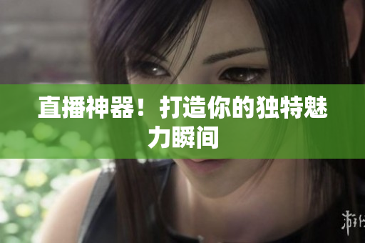 直播神器！打造你的独特魅力瞬间