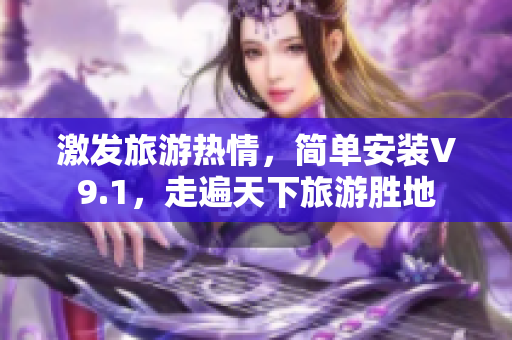 激发旅游热情，简单安装V9.1，走遍天下旅游胜地