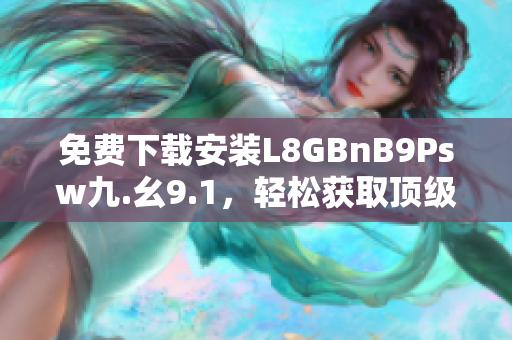 免费下载安装L8GBnB9Psw九.幺9.1，轻松获取顶级网络服务
