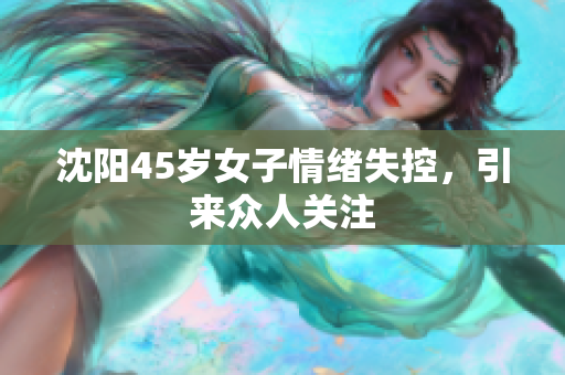 沈阳45岁女子情绪失控，引来众人关注