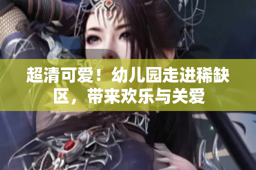 超清可爱！幼儿园走进稀缺区，带来欢乐与关爱