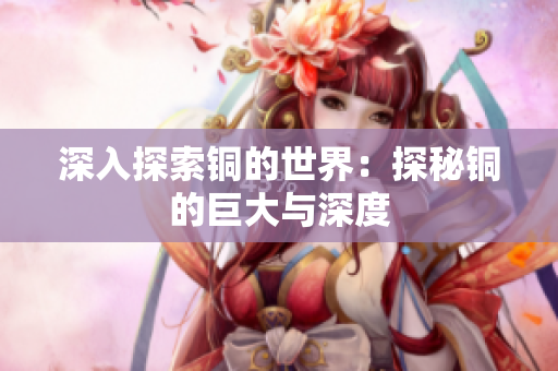 深入探索铜的世界：探秘铜的巨大与深度