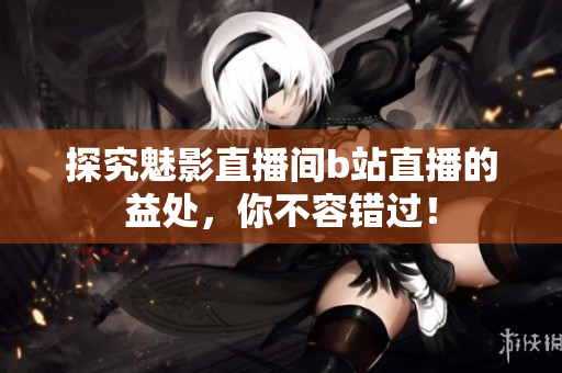 探究魅影直播间b站直播的益处，你不容错过！