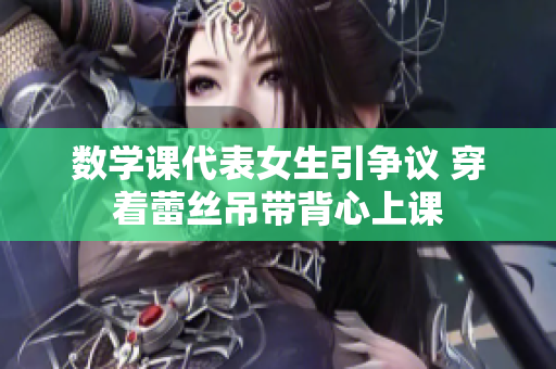 数学课代表女生引争议 穿着蕾丝吊带背心上课