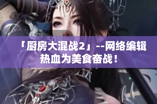 「厨房大混战2」--网络编辑热血为美食奋战！
