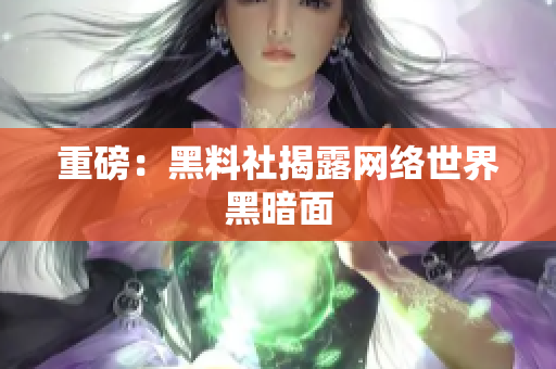 重磅：黑料社揭露网络世界黑暗面