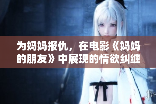 为妈妈报仇，在电影《妈妈的朋友》中展现的情欲纠缠与激情追求