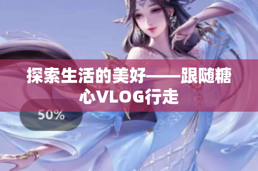 探索生活的美好——跟随糖心VLOG行走