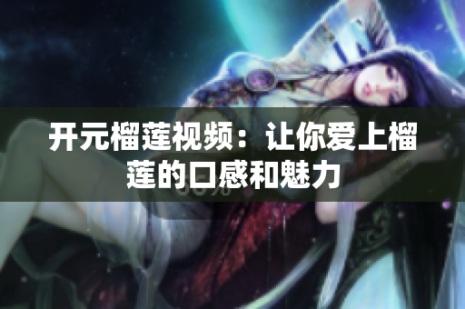 开元榴莲视频：让你爱上榴莲的口感和魅力
