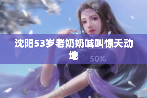沈阳53岁老奶奶喊叫惊天动地