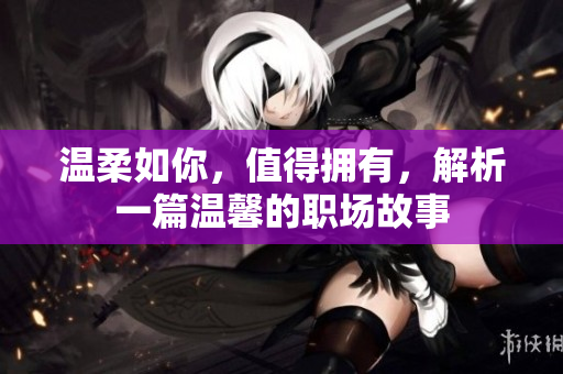 温柔如你，值得拥有，解析一篇温馨的职场故事