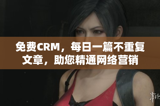 免费CRM，每日一篇不重复文章，助您精通网络营销
