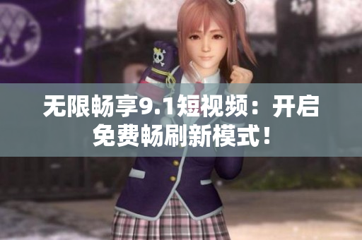 无限畅享9.1短视频：开启免费畅刷新模式！