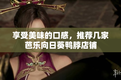 享受美味的口感，推荐几家芭乐向日葵鸭脖店铺